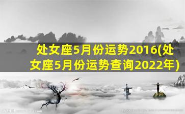 处女座5月份运势2016(处女座5月份运势查询2022年)