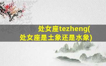 处女座tezheng(处女座是土象还是水象)