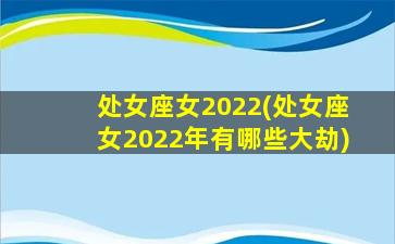 处女座女2022(处女座女2022年有哪些大劫)