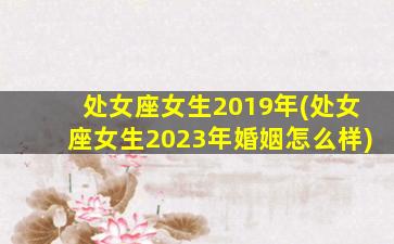 处女座女生2019年(处女座女生2023年婚姻怎么样)