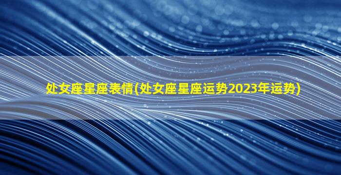 处女座星座表情(处女座星座运势2023年运势)