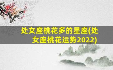 处女座桃花多的星座(处女座桃花运势2022)