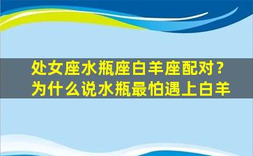 处女座水瓶座白羊座配对？为什么说水瓶最怕遇上白羊