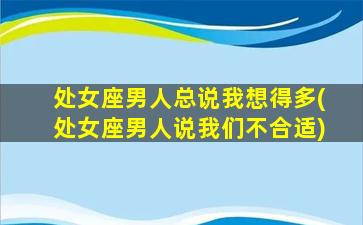 处女座男人总说我想得多(处女座男人说我们不合适)