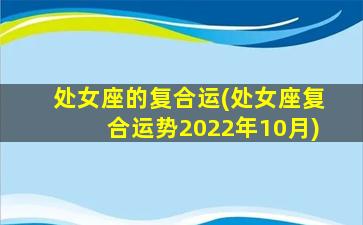 处女座的复合运(处女座复合运势2022年10月)