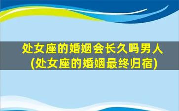 处女座的婚姻会长久吗男人(处女座的婚姻最终归宿)