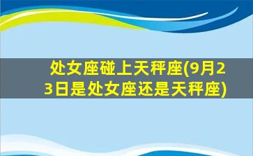 处女座碰上天秤座(9月23日是处女座还是天秤座)