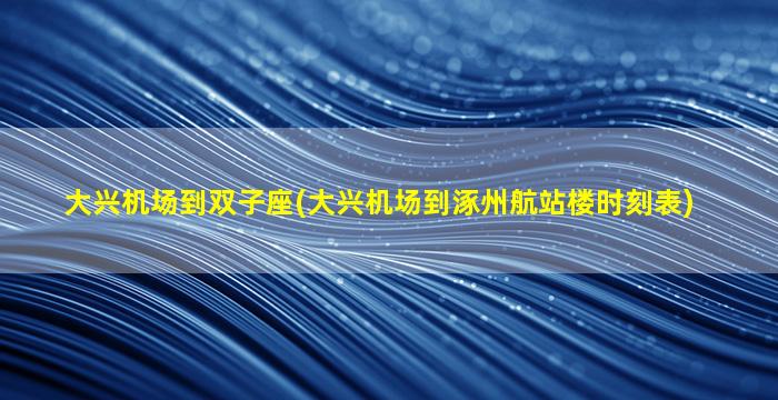 大兴机场到双子座(大兴机场到涿州航站楼时刻表)