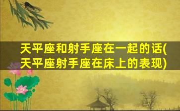 天平座和射手座在一起的话(天平座射手座在床上的表现)