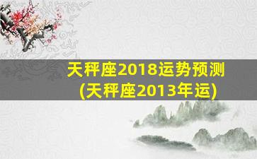 天秤座2018运势预测(天秤座2013年运)