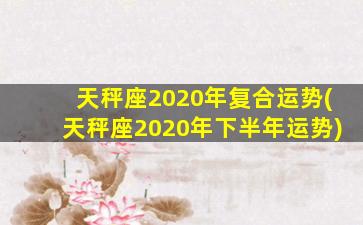 天秤座2020年复合运势(天秤座2020年下半年运势)