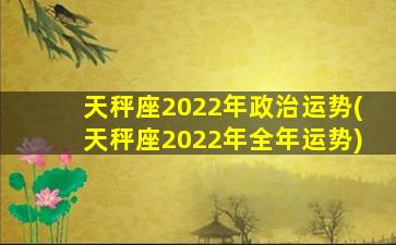 天秤座2022年政治运势(天秤座2022年全年运势)