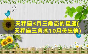 天秤座3月三角恋的星座(天秤座三角恋10月份感情)