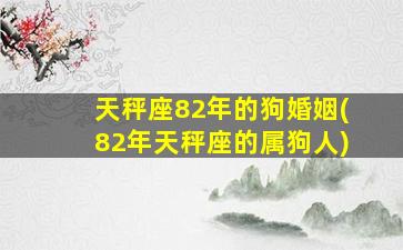 天秤座82年的狗婚姻(82年天秤座的属狗人)