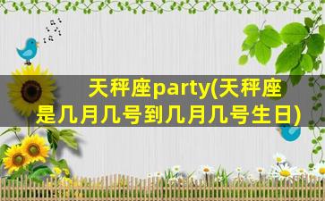 天秤座party(天秤座是几月几号到几月几号生日)