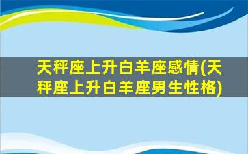 天秤座上升白羊座感情(天秤座上升白羊座男生性格)