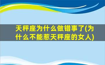 天秤座为什么做错事了(为什么不能惹天秤座的女人)