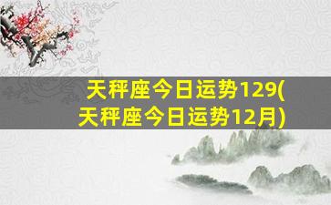 天秤座今日运势129(天秤座今日运势12月)