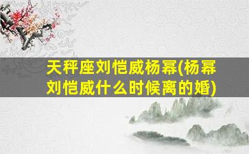 天秤座刘恺威杨幂(杨幂刘恺威什么时候离的婚)