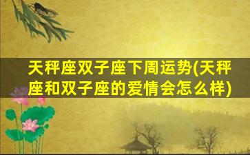 天秤座双子座下周运势(天秤座和双子座的爱情会怎么样)