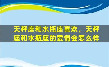 天秤座和水瓶座喜欢，天秤座和水瓶座的爱情会怎么样