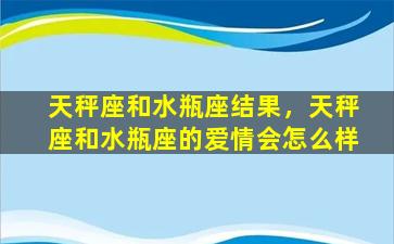 天秤座和水瓶座结果，天秤座和水瓶座的爱情会怎么样