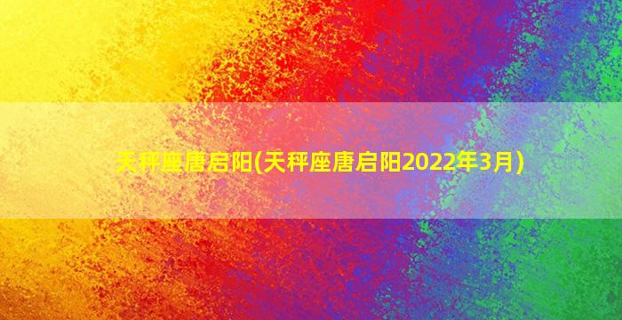 天秤座唐启阳(天秤座唐启阳2022年3月)