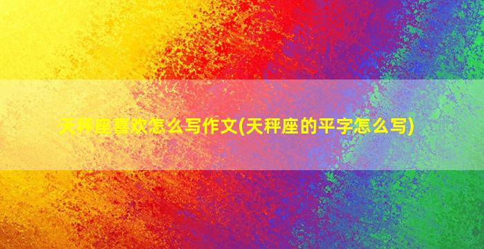 天秤座喜欢怎么写作文(天秤座的平字怎么写)