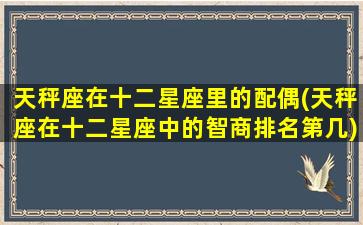 天秤座在十二星座里的配偶(天秤座在十二星座中的智商排名第几)