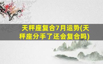 天秤座复合7月运势(天秤座分手了还会复合吗)