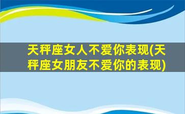 天秤座女人不爱你表现(天秤座女朋友不爱你的表现)