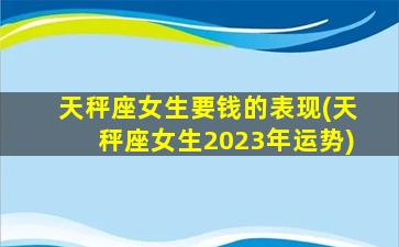 天秤座女生要钱的表现(天秤座女生2023年运势)