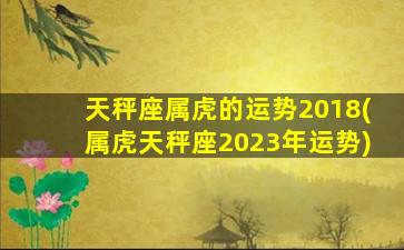 天秤座属虎的运势2018(属虎天秤座2023年运势)