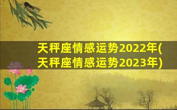 天秤座情感运势2022年(天秤座情感运势2023年)