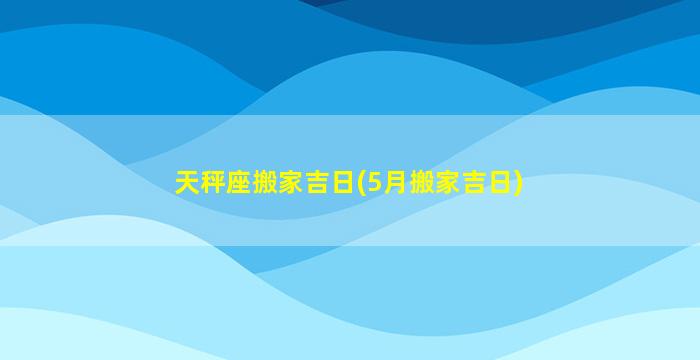 天秤座搬家吉日(5月搬家吉日)