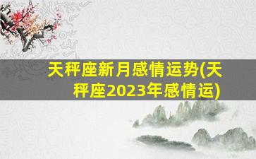 天秤座新月感情运势(天秤座2023年感情运)