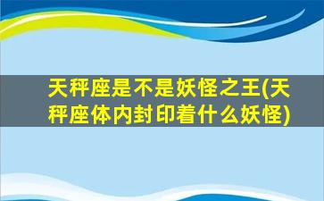 天秤座是不是妖怪之王(天秤座体内封印着什么妖怪)