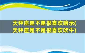 天秤座是不是很喜欢暗示(天秤座是不是很喜欢吹牛)