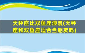 天秤座比双鱼座浪漫(天秤座和双鱼座适合当朋友吗)