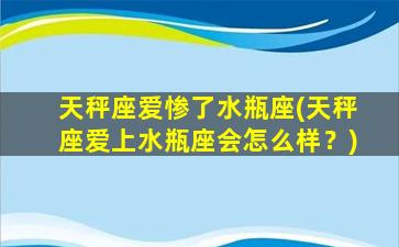 天秤座爱惨了水瓶座(天秤座爱上水瓶座会怎么样？)