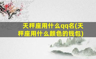 天秤座用什么qq名(天秤座用什么颜色的钱包)