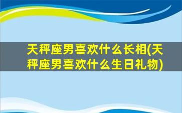 天秤座男喜欢什么长相(天秤座男喜欢什么生日礼物)