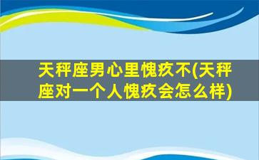 天秤座男心里愧疚不(天秤座对一个人愧疚会怎么样)