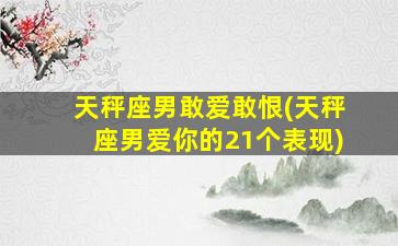 天秤座男敢爱敢恨(天秤座男爱你的21个表现)