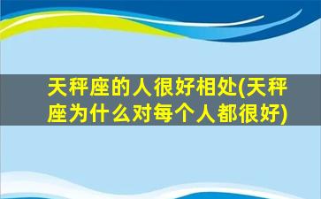 天秤座的人很好相处(天秤座为什么对每个人都很好)