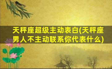 天秤座超级主动表白(天秤座男人不主动联系你代表什么)