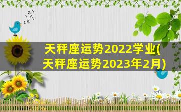 天秤座运势2022学业(天秤座运势2023年2月)