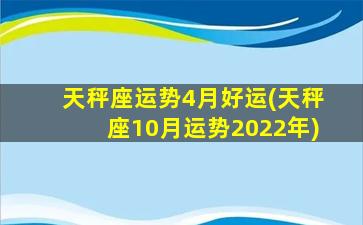 天秤座运势4月好运(天秤座10月运势2022年)