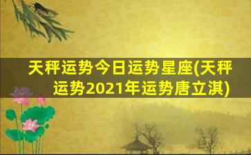 天秤运势今日运势星座(天秤运势2021年运势唐立淇)