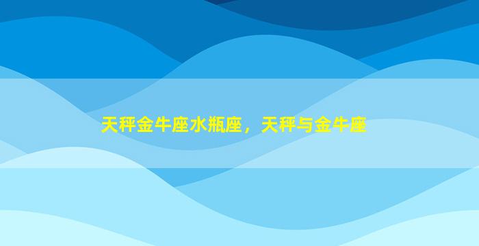 天秤金牛座水瓶座，天秤与金牛座